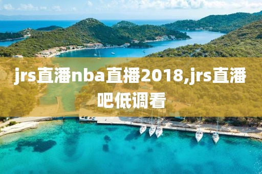 jrs直潘nba直播2018,jrs直潘吧低调看