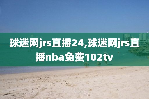 球迷网jrs直播24,球迷网jrs直播nba免费102tv