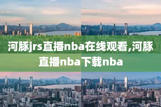 河豚jrs直播nba在线观看,河豚直播nba下载nba