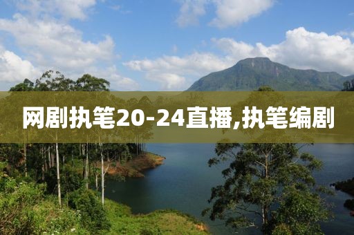 网剧执笔20-24直播,执笔编剧