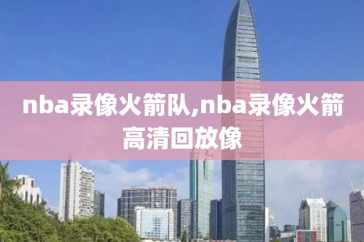 nba录像火箭队,nba录像火箭高清回放像