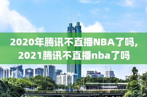 2020年腾讯不直播NBA了吗,2021腾讯不直播nba了吗