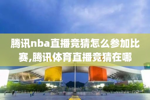 腾讯nba直播竞猜怎么参加比赛,腾讯体育直播竞猜在哪