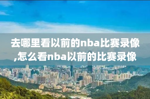 去哪里看以前的nba比赛录像,怎么看nba以前的比赛录像