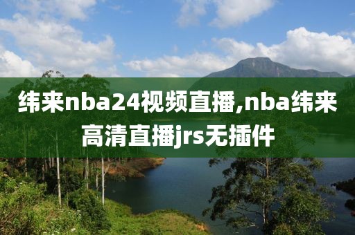 纬来nba24视频直播,nba纬来高清直播jrs无插件