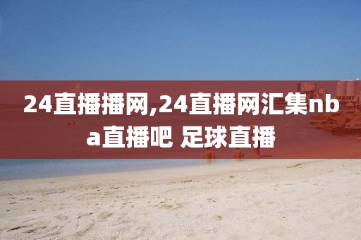 24直播播网,24直播网汇集nba直播吧 足球直播