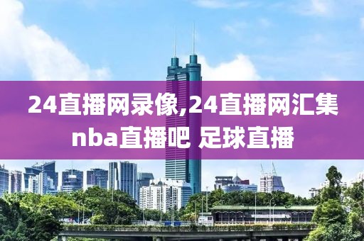 24直播网录像,24直播网汇集nba直播吧 足球直播