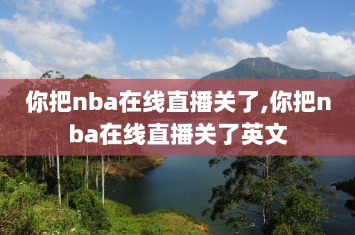 你把nba在线直播关了,你把nba在线直播关了英文