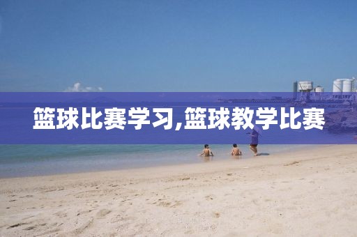 篮球比赛学习,篮球教学比赛