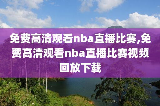 免费高清观看nba直播比赛,免费高清观看nba直播比赛视频回放下载