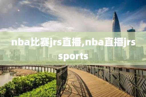 nba比赛jrs直播,nba直播jrssports