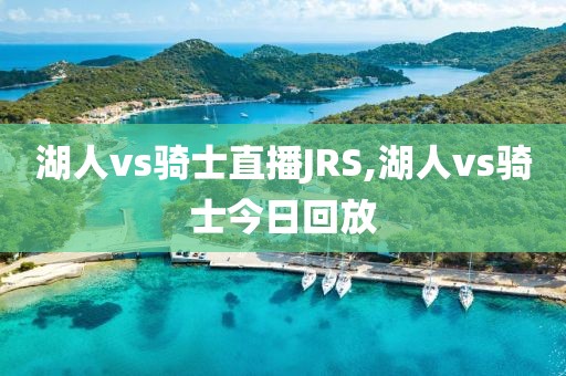 湖人vs骑士直播JRS,湖人vs骑士今日回放