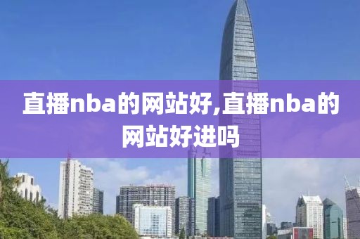 直播nba的网站好,直播nba的网站好进吗