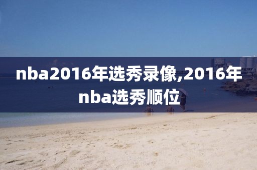 nba2016年选秀录像,2016年nba选秀顺位