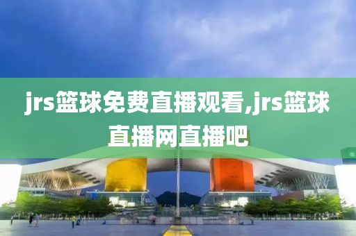 jrs篮球免费直播观看,jrs篮球直播网直播吧