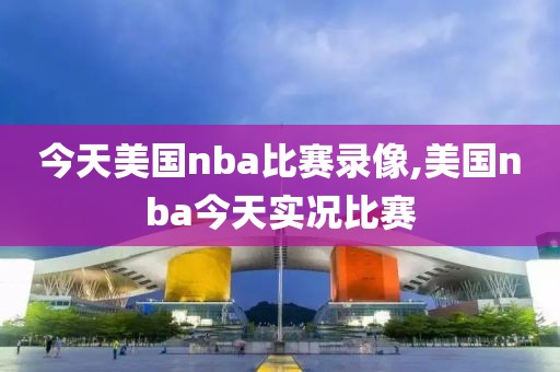 今天美国nba比赛录像,美国nba今天实况比赛