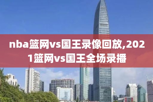 nba篮网vs国王录像回放,2021篮网vs国王全场录播