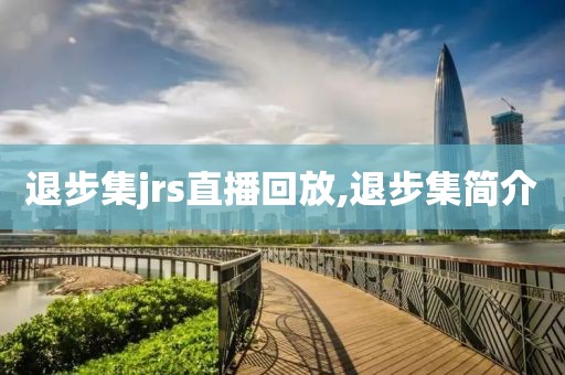 退步集jrs直播回放,退步集简介