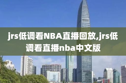 jrs低调看NBA直播回放,jrs低调看直播nba中文版