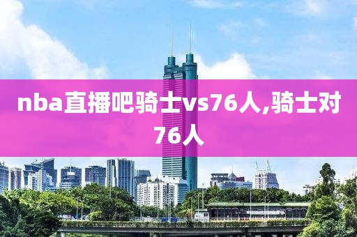 nba直播吧骑士vs76人,骑士对76人