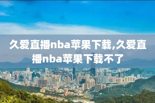 久爱直播nba苹果下载,久爱直播nba苹果下载不了