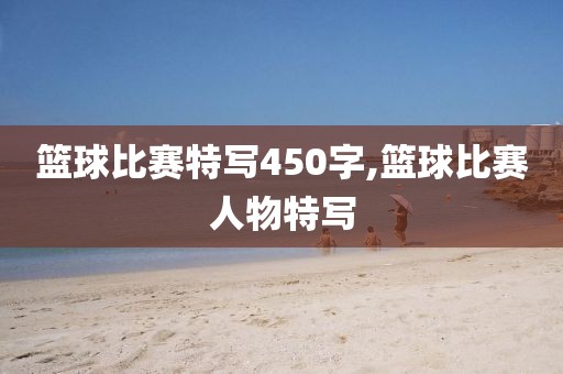 篮球比赛特写450字,篮球比赛人物特写