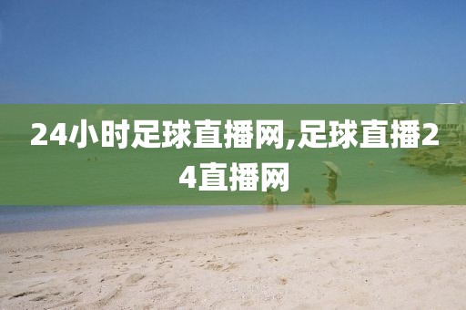 24小时足球直播网,足球直播24直播网