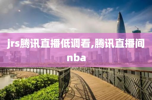 jrs腾讯直播低调看,腾讯直播间nba