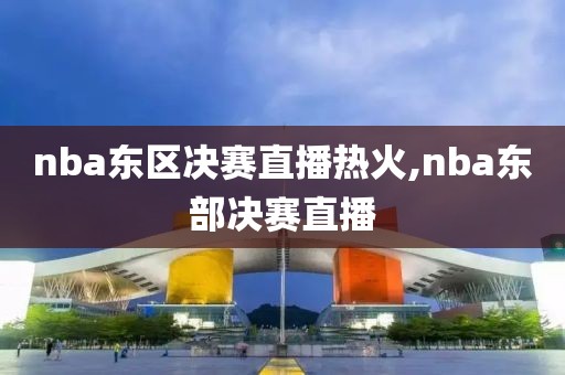 nba东区决赛直播热火,nba东部决赛直播