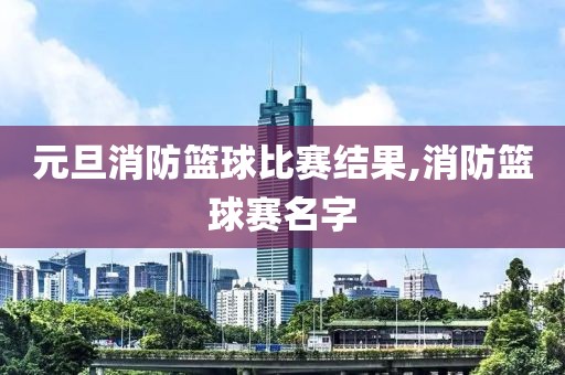 元旦消防篮球比赛结果,消防篮球赛名字