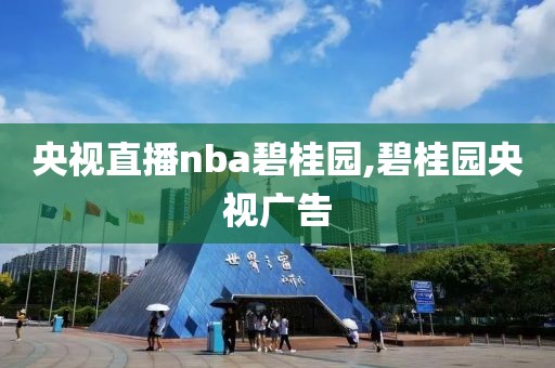 央视直播nba碧桂园,碧桂园央视广告