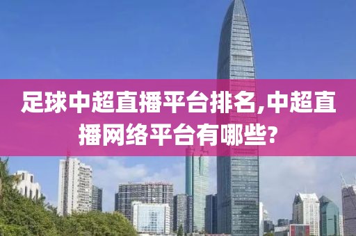 足球中超直播平台排名,中超直播网络平台有哪些?