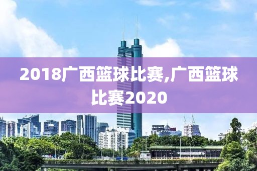 2018广西篮球比赛,广西篮球比赛2020