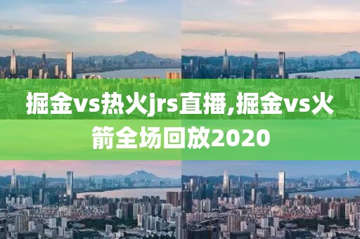 掘金vs热火jrs直播,掘金vs火箭全场回放2020