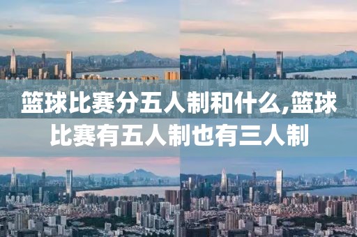 篮球比赛分五人制和什么,篮球比赛有五人制也有三人制