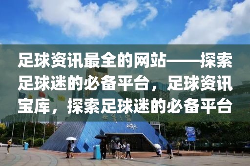 足球资讯最全的网站——探索足球迷的必备平台，足球资讯宝库，探索足球迷的必备平台