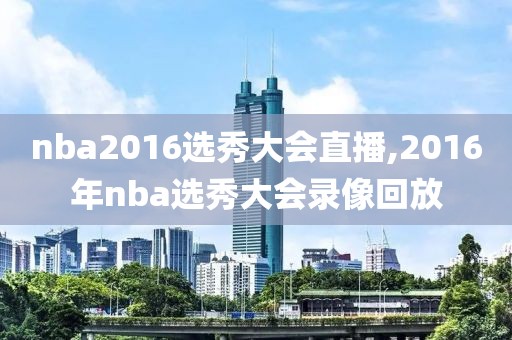 nba2016选秀大会直播,2016年nba选秀大会录像回放