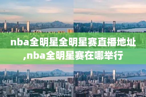 nba全明星全明星赛直播地址,nba全明星赛在哪举行