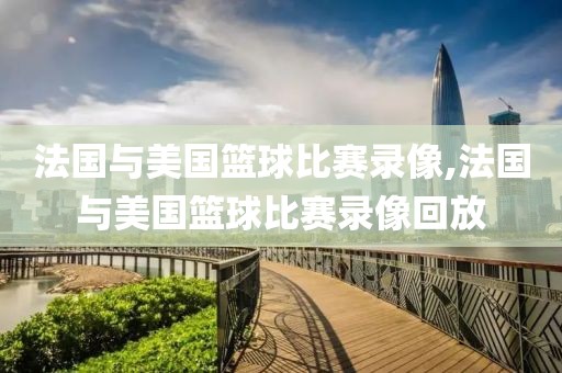 法国与美国篮球比赛录像,法国与美国篮球比赛录像回放
