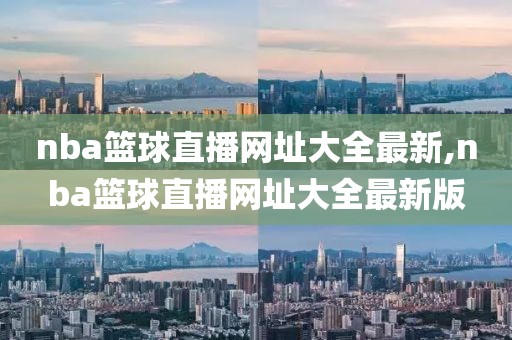nba篮球直播网址大全最新,nba篮球直播网址大全最新版