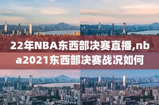 22年NBA东西部决赛直播,nba2021东西部决赛战况如何