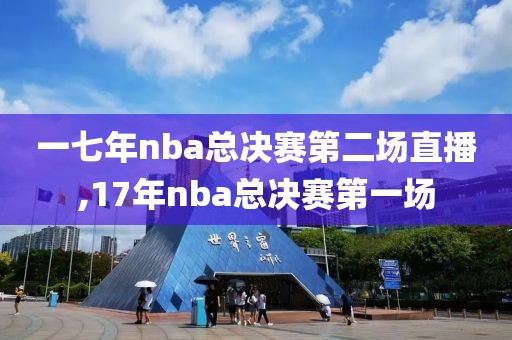 一七年nba总决赛第二场直播,17年nba总决赛第一场