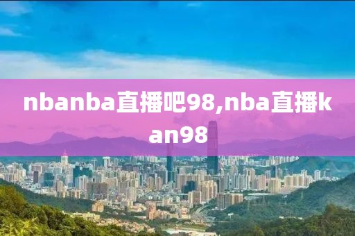 nbanba直播吧98,nba直播kan98