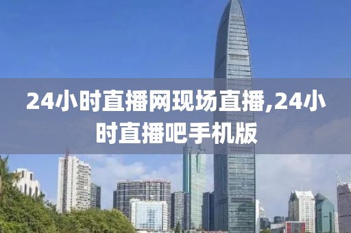 24小时直播网现场直播,24小时直播吧手机版