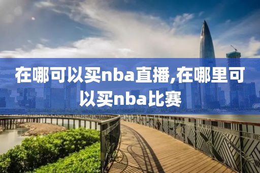 在哪可以买nba直播,在哪里可以买nba比赛