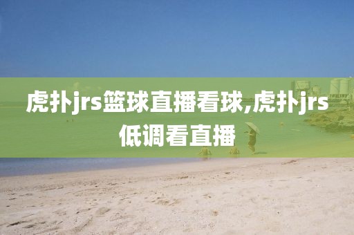 虎扑jrs篮球直播看球,虎扑jrs低调看直播