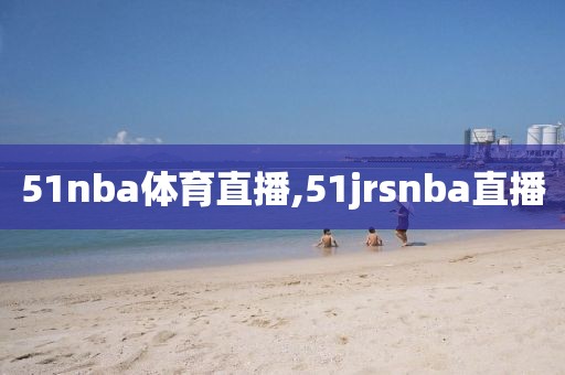 51nba体育直播,51jrsnba直播