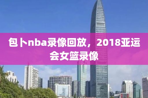 包卜nba录像回放，2018亚运会女篮录像