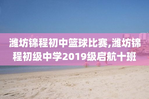 潍坊锦程初中篮球比赛,潍坊锦程初级中学2019级启航十班