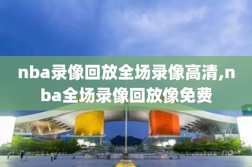 nba录像回放全场录像高清,nba全场录像回放像免费